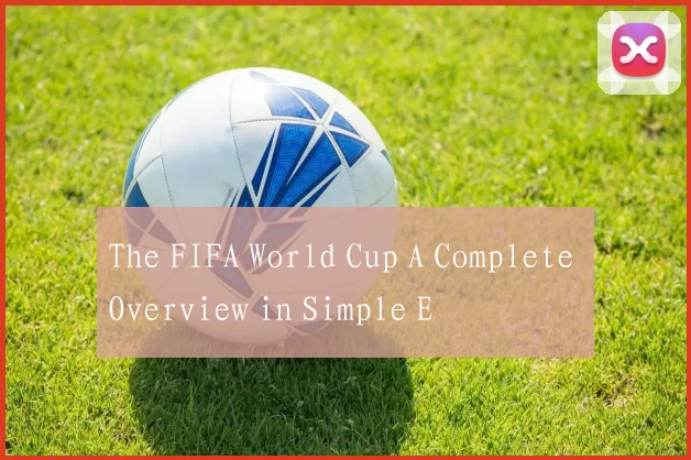 The FIFA World Cup A Complete Overview in Simple E