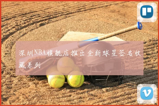 深圳NBA旗舰店推出全新球星签名收藏系列