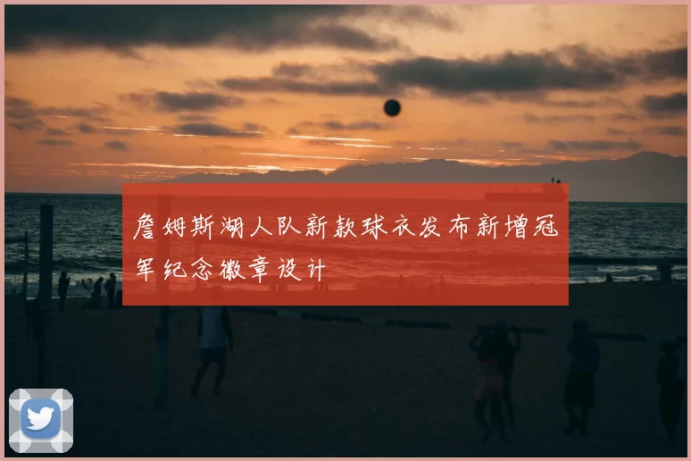詹姆斯湖人队新款球衣发布新增冠军纪念徽章设计