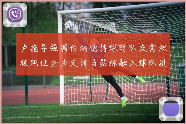卢指导强调伦纳德持球时队友需积极跑位全力支持马瑟林融入球队进攻体系