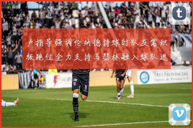 卢指导强调伦纳德持球时队友需积极跑位全力支持马瑟林融入球队进攻体系