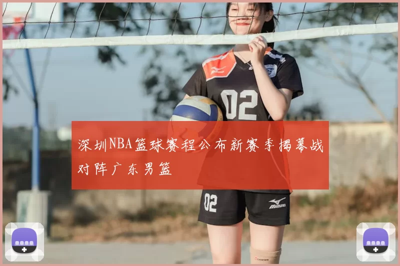 深圳NBA篮球赛程公布新赛季揭幕战对阵广东男篮