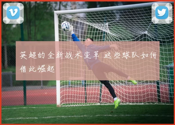 英超的全新战术变革 这些球队如何借此崛起
