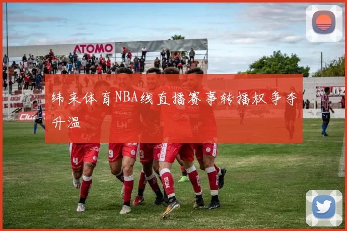 纬来体育NBA线直播赛事转播权争夺升温