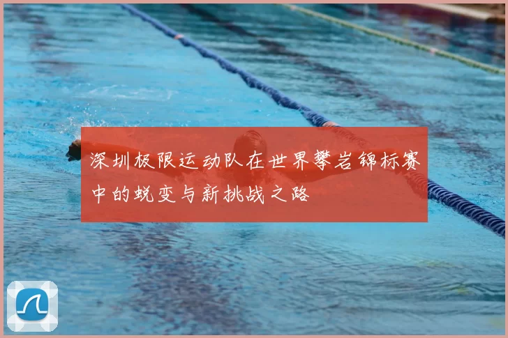 深圳极限运动队在世界攀岩锦标赛中的蜕变与新挑战之路