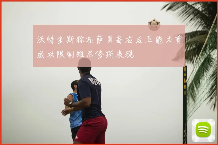 沃特金斯称孔萨具备右后卫能力曾成功限制维尼修斯表现