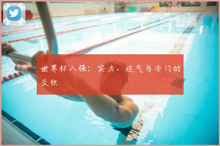世界杯八强:实力、运气与冷门的交织