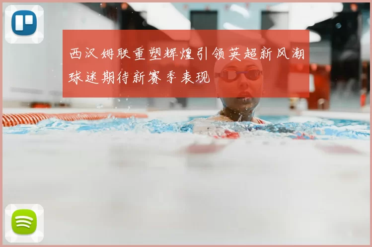 西汉姆联重塑辉煌引领英超新风潮球迷期待新赛季表现