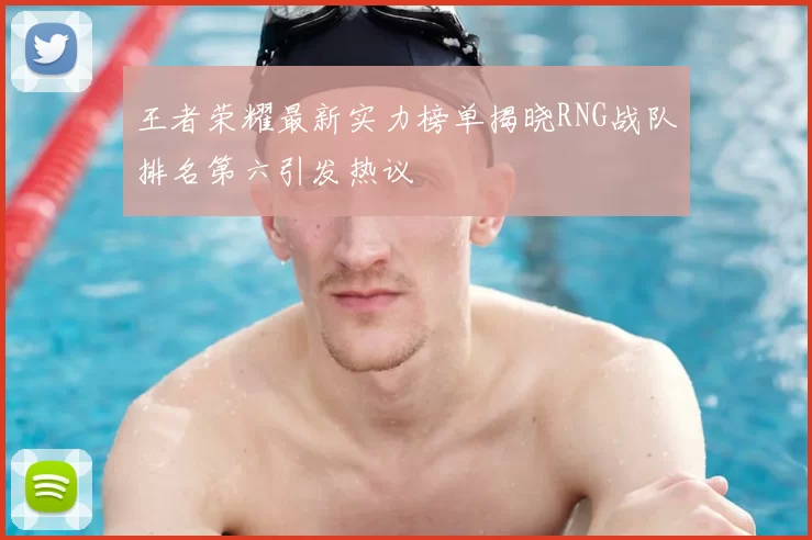 王者荣耀最新实力榜单揭晓RNG战队排名第六引发热议