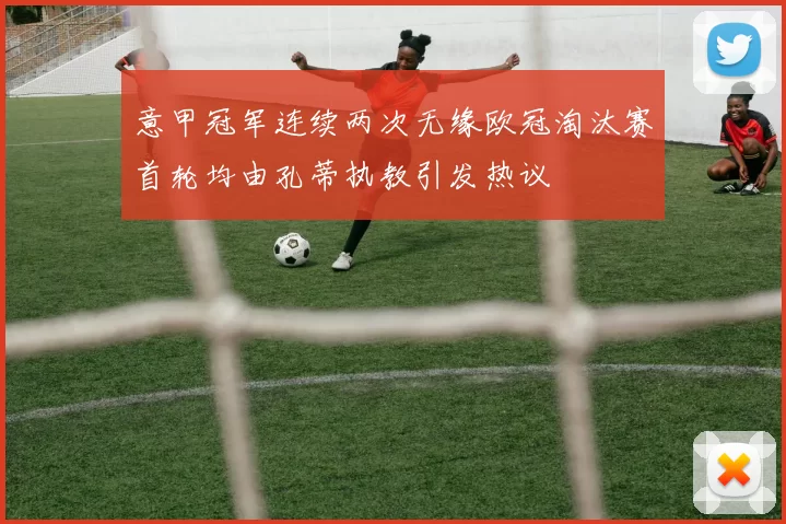 意甲冠军连续两次无缘欧冠淘汰赛首轮均由孔蒂执教引发热议
