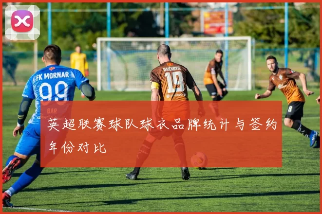 英超联赛球队球衣品牌统计与签约年份对比