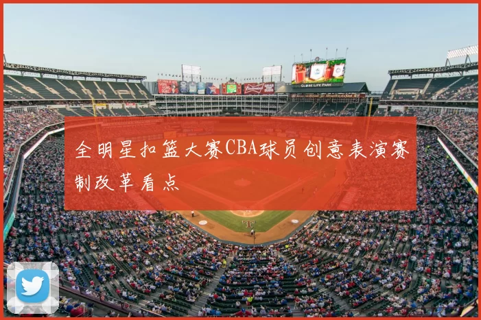全明星扣篮大赛CBA球员创意表演赛制改革看点