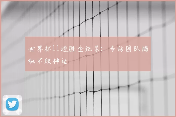 世界杯11连胜全纪录:专访团队揭秘不败神话