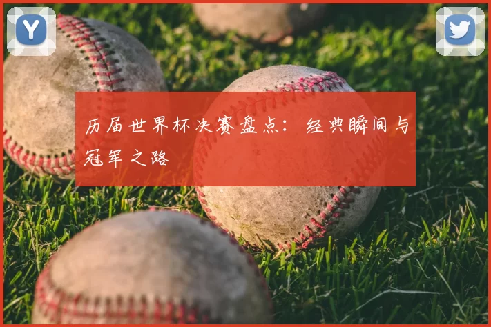 历届世界杯决赛盘点:经典瞬间与冠军之路
