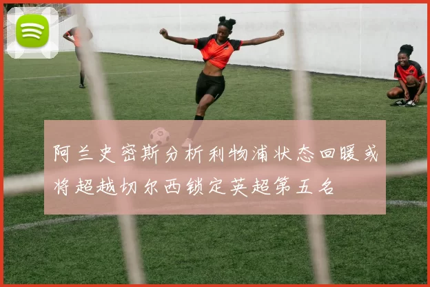 阿兰史密斯分析利物浦状态回暖或将超越切尔西锁定英超第五名