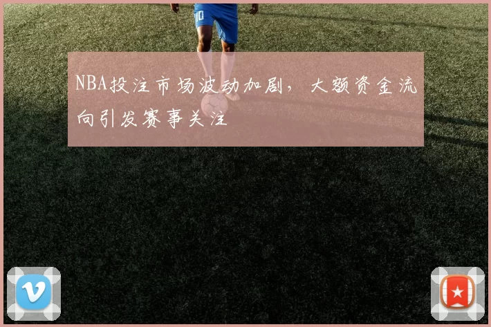 NBA投注市场波动加剧，大额资金流向引发赛事关注