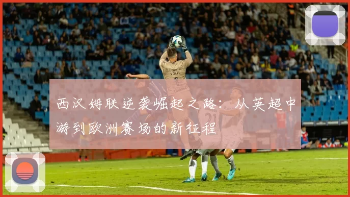 西汉姆联逆袭崛起之路：从英超中游到欧洲赛场的新征程
