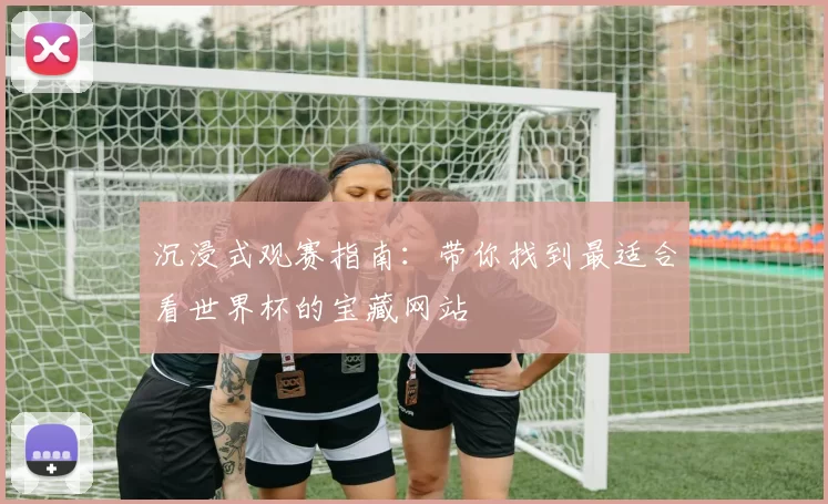 沉浸式观赛指南:带你找到最适合看世界杯的宝藏网站