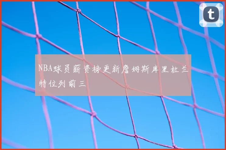 NBA球员薪资榜更新詹姆斯库里杜兰特位列前三