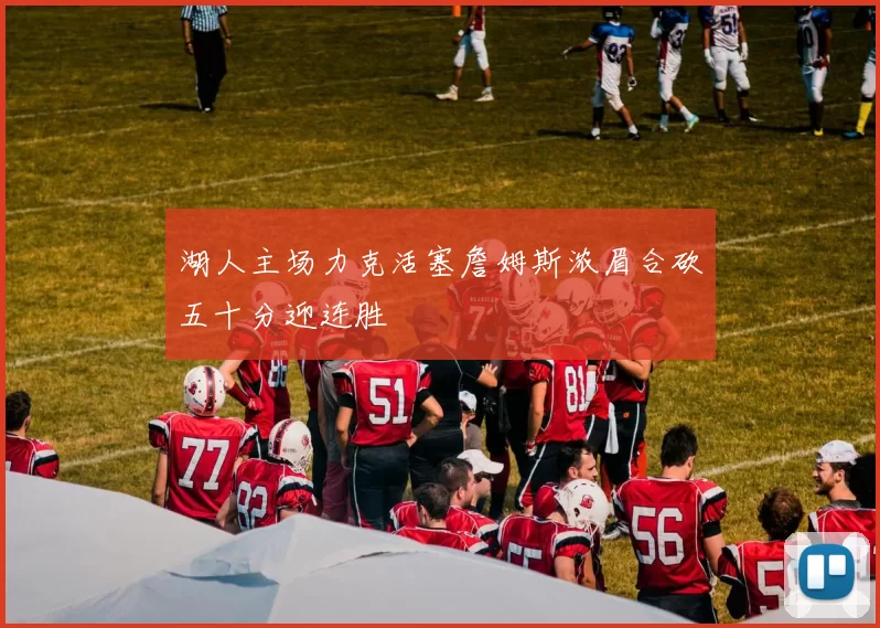 湖人主场力克活塞詹姆斯浓眉合砍五十分迎连胜
