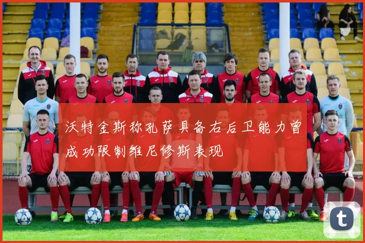 沃特金斯称孔萨具备右后卫能力曾成功限制维尼修斯表现