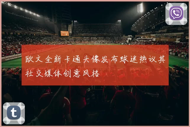 欧文全新卡通头像发布球迷热议其社交媒体创意风格
