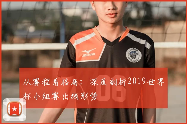 从赛程看格局：深度剖析2019世界杯小组赛出线形势
