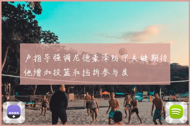 卢指导强调尼德豪泽防守关键期待他增加投篮和挡拆参与度